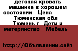 детская кровать-машинка в хорошем состоянии › Цена ­ 6 000 - Тюменская обл., Тюмень г. Дети и материнство » Мебель   